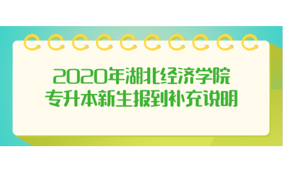 2020年湖北经济学院专升本新生报到补充说明