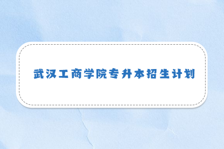 2022年武汉工商学院专升本招生计划调整的公示
