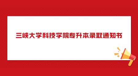 2022年三峡大学科技学院专升本录取通知书已寄出！