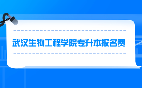 武汉生物工程学院专升本报名费多少？