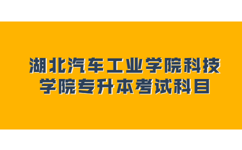 湖北汽车工业学院科技学院专升本考试科目是什么？