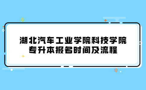湖北汽车工业学院科技学院专升本报名时间及流程详解！